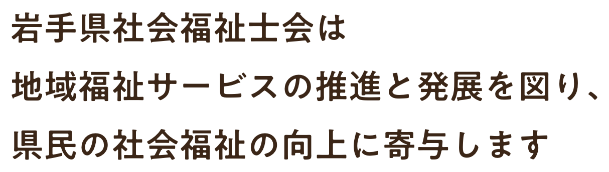 岩手県社会福祉士会は地域福祉サービスの推進と発展を図り、県民の社会福祉の向上に寄与します