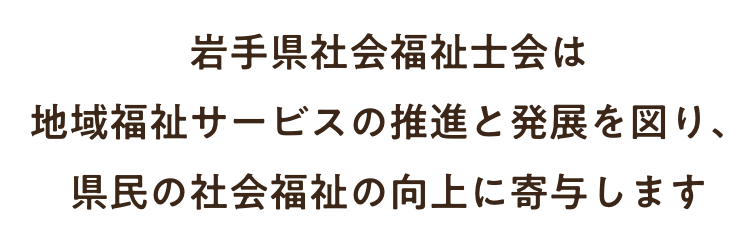 岩手県社会福祉士会は地域福祉サービスの推進と発展を図り、県民の社会福祉の向上に寄与します